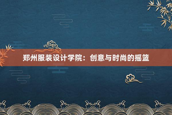 郑州服装设计学院：创意与时尚的摇篮