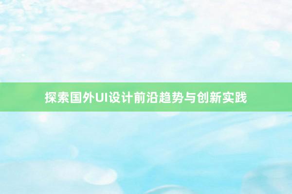 探索国外UI设计前沿趋势与创新实践